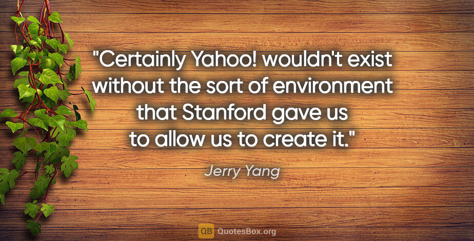 Jerry Yang quote: "Certainly Yahoo! wouldn't exist without the sort of..."