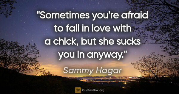 Sammy Hagar quote: "Sometimes you're afraid to fall in love with a chick, but she..."