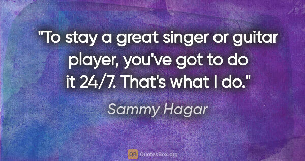 Sammy Hagar quote: "To stay a great singer or guitar player, you've got to do it..."