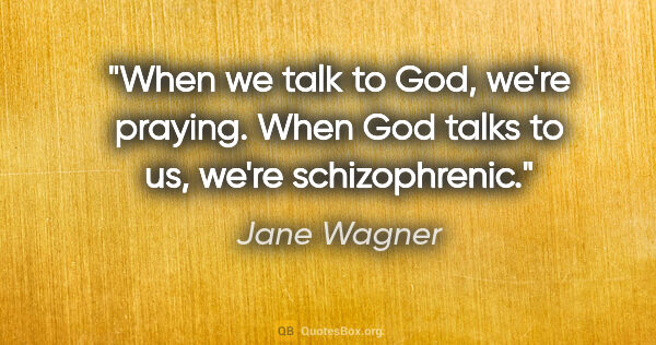 Jane Wagner quote: "When we talk to God, we're praying. When God talks to us,..."