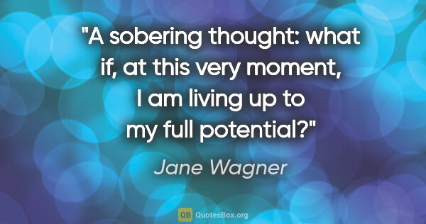 Jane Wagner quote: "A sobering thought: what if, at this very moment, I am living..."