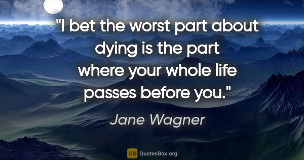 Jane Wagner quote: "I bet the worst part about dying is the part where your whole..."