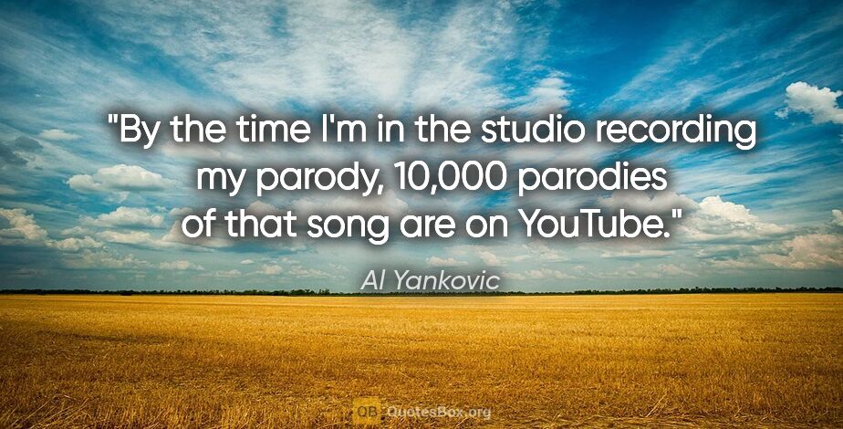 Al Yankovic quote: "By the time I'm in the studio recording my parody, 10,000..."