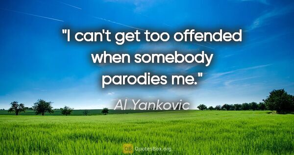 Al Yankovic quote: "I can't get too offended when somebody parodies me."