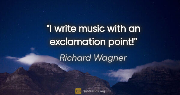 Richard Wagner quote: "I write music with an exclamation point!"