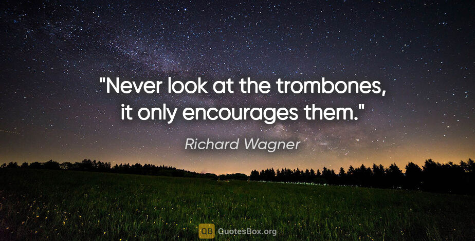 Richard Wagner quote: "Never look at the trombones, it only encourages them."