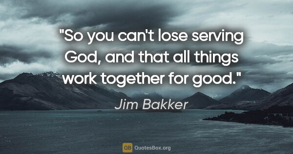 Jim Bakker quote: "So you can't lose serving God, and that all things work..."
