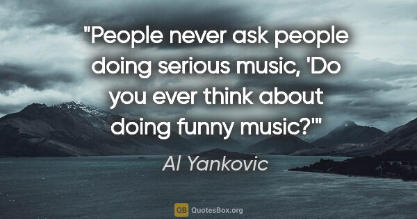Al Yankovic quote: "People never ask people doing serious music, 'Do you ever..."