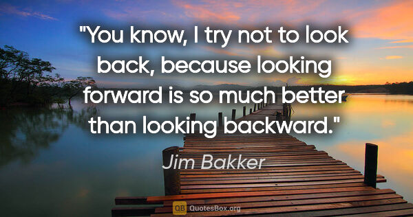 Jim Bakker quote: "You know, I try not to look back, because looking forward is..."