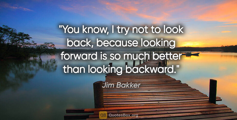 Jim Bakker quote: "You know, I try not to look back, because looking forward is..."