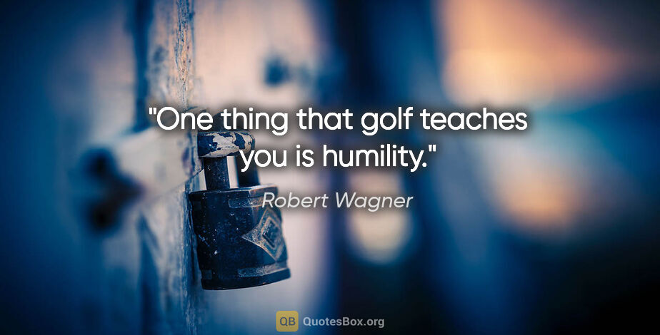 Robert Wagner quote: "One thing that golf teaches you is humility."