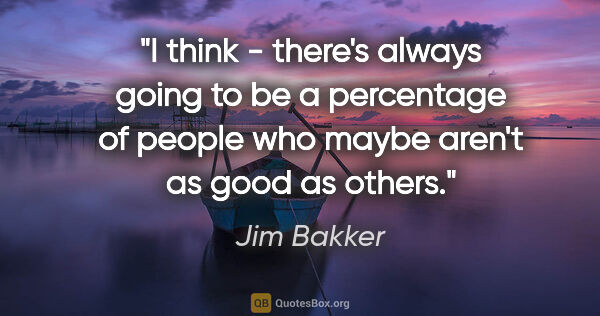 Jim Bakker quote: "I think - there's always going to be a percentage of people..."
