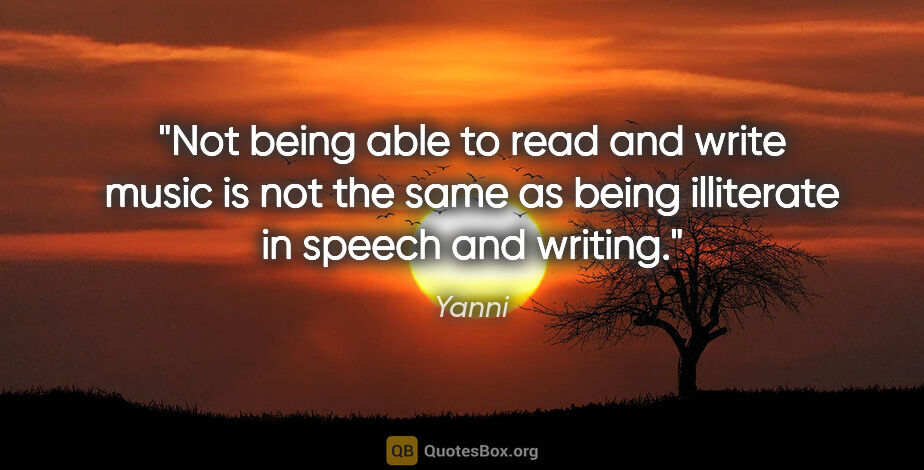 Yanni quote: "Not being able to read and write music is not the same as..."