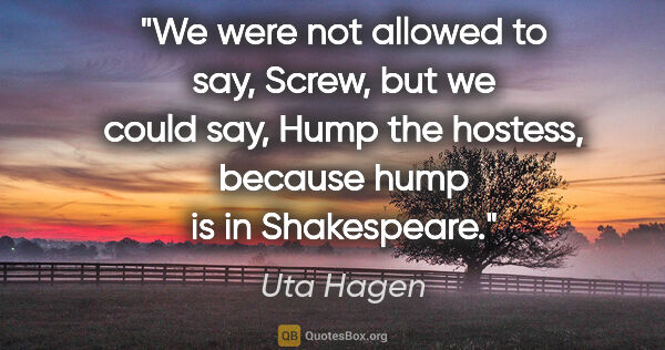 Uta Hagen quote: "We were not allowed to say, Screw, but we could say, Hump the..."