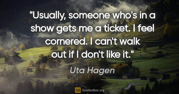 Uta Hagen quote: "Usually, someone who's in a show gets me a ticket. I feel..."