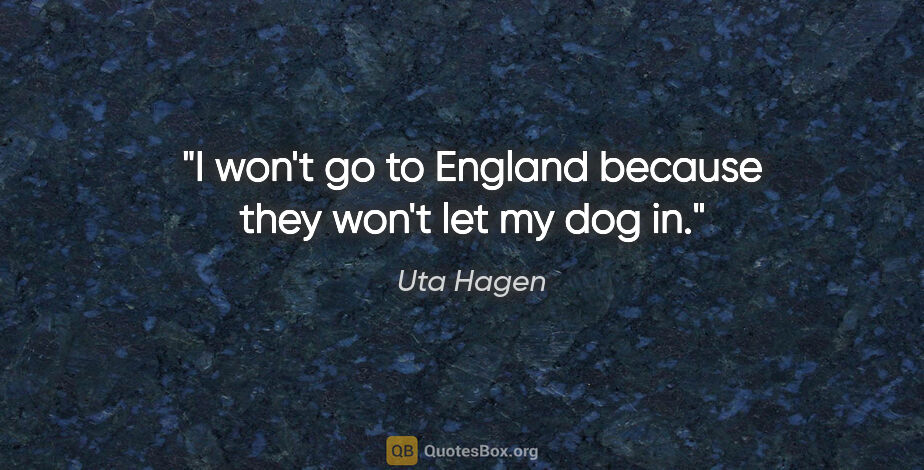 Uta Hagen quote: "I won't go to England because they won't let my dog in."