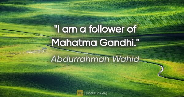 Abdurrahman Wahid quote: "I am a follower of Mahatma Gandhi."