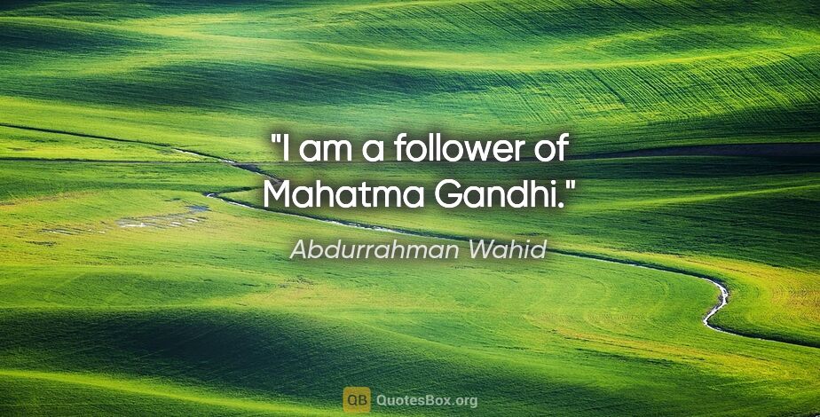 Abdurrahman Wahid quote: "I am a follower of Mahatma Gandhi."