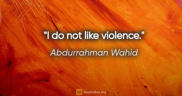 Abdurrahman Wahid quote: "I do not like violence."