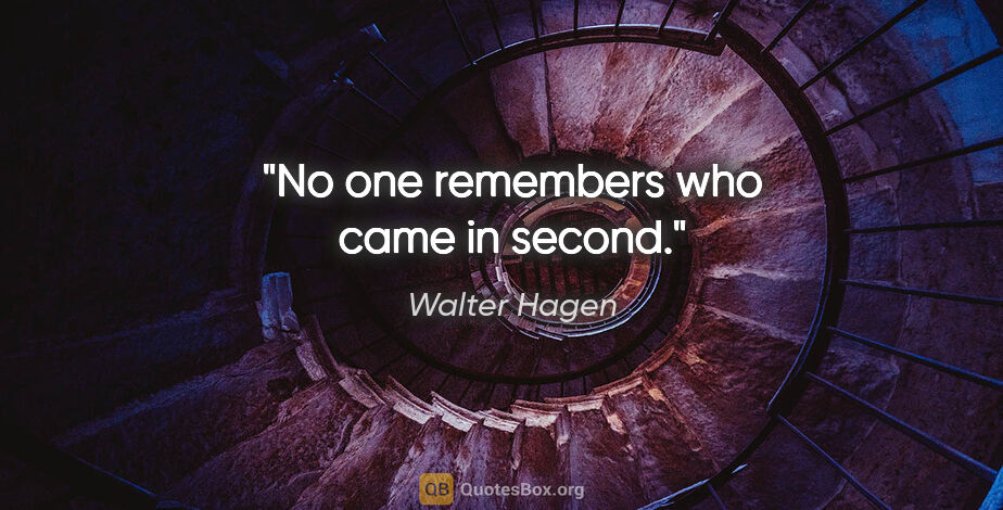 Walter Hagen quote: "No one remembers who came in second."
