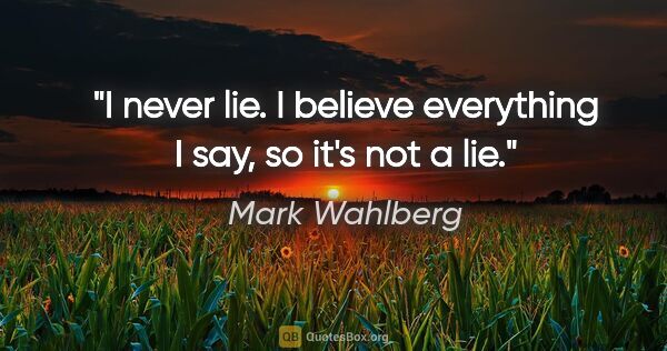 Mark Wahlberg quote: "I never lie. I believe everything I say, so it's not a lie."