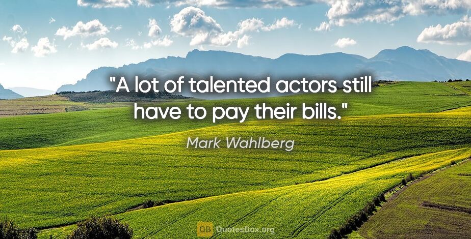 Mark Wahlberg quote: "A lot of talented actors still have to pay their bills."