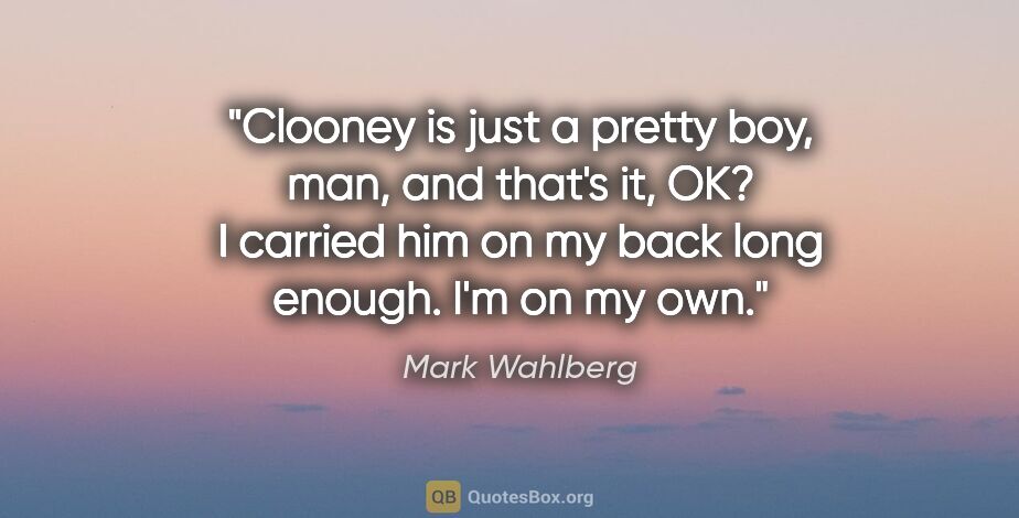 Mark Wahlberg quote: "Clooney is just a pretty boy, man, and that's it, OK? I..."