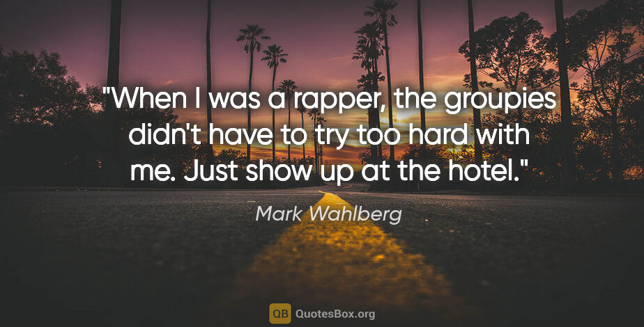 Mark Wahlberg quote: "When I was a rapper, the groupies didn't have to try too hard..."