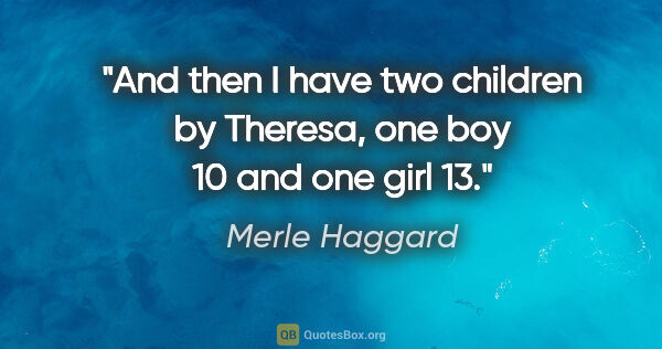 Merle Haggard quote: "And then I have two children by Theresa, one boy 10 and one..."