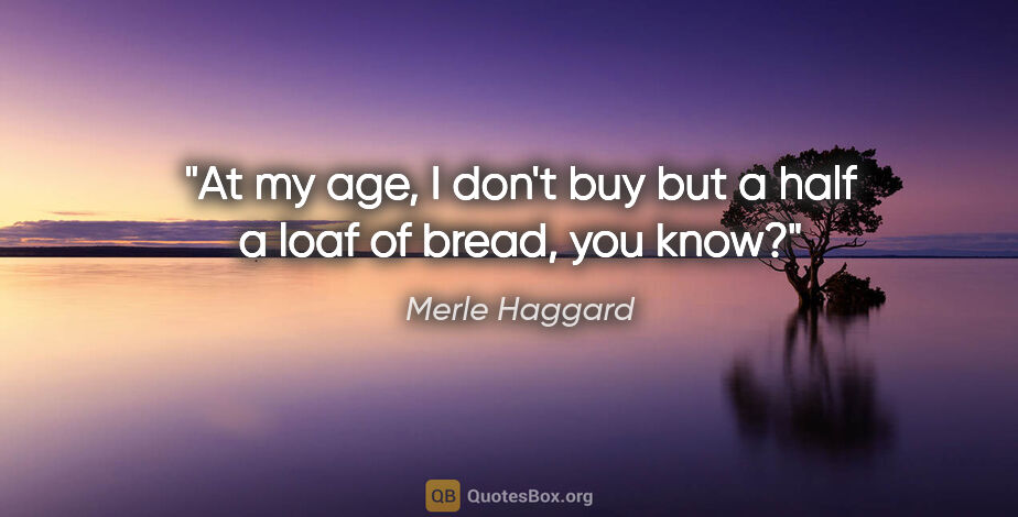 Merle Haggard quote: "At my age, I don't buy but a half a loaf of bread, you know?"