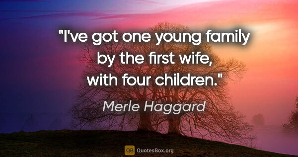 Merle Haggard quote: "I've got one young family by the first wife, with four children."