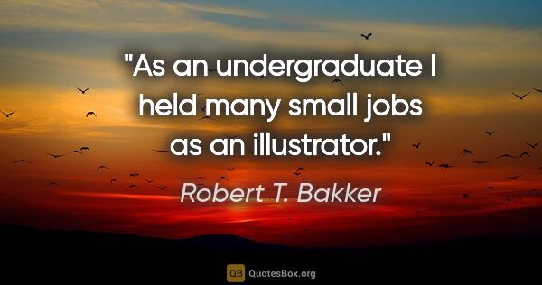 Robert T. Bakker quote: "As an undergraduate I held many small jobs as an illustrator."