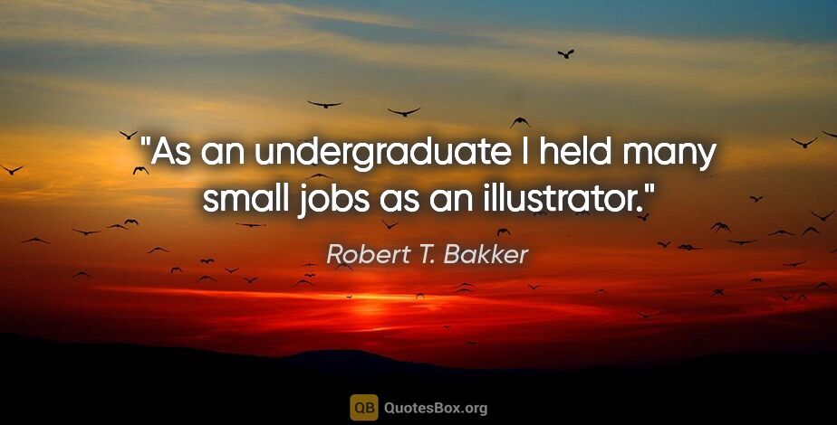 Robert T. Bakker quote: "As an undergraduate I held many small jobs as an illustrator."