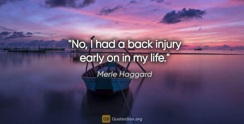 Merle Haggard quote: "No, I had a back injury early on in my life."