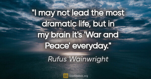 Rufus Wainwright quote: "I may not lead the most dramatic life, but in my brain it's..."