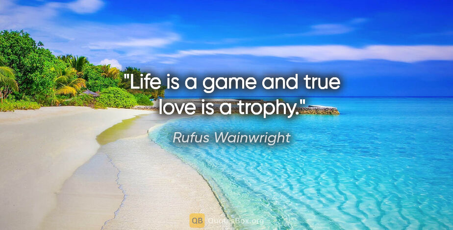 Rufus Wainwright quote: "Life is a game and true love is a trophy."