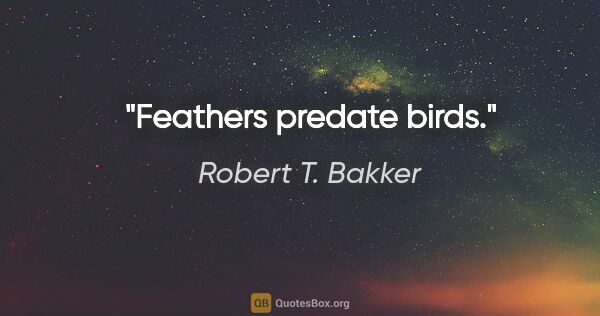 Robert T. Bakker quote: "Feathers predate birds."