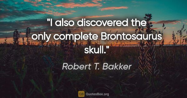 Robert T. Bakker quote: "I also discovered the only complete Brontosaurus skull."