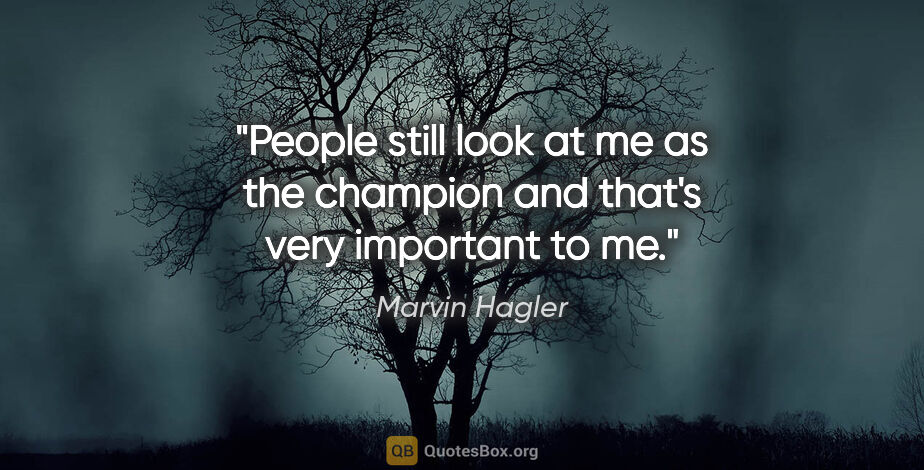 Marvin Hagler quote: "People still look at me as the champion and that's very..."