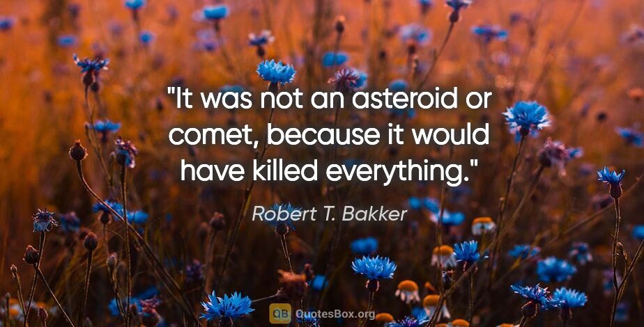 Robert T. Bakker quote: "It was not an asteroid or comet, because it would have killed..."