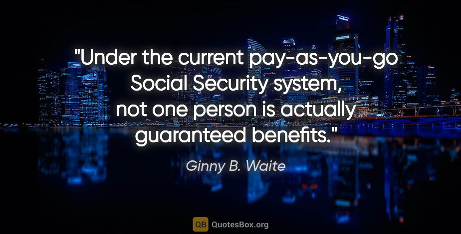 Ginny B. Waite quote: "Under the current pay-as-you-go Social Security system, not..."