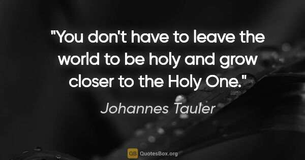 Johannes Tauler quote: "You don't have to leave the world to be holy and grow closer..."