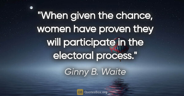 Ginny B. Waite quote: "When given the chance, women have proven they will participate..."