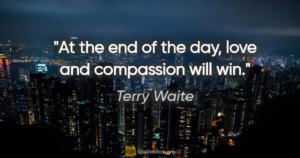 Terry Waite quote: "At the end of the day, love and compassion will win."