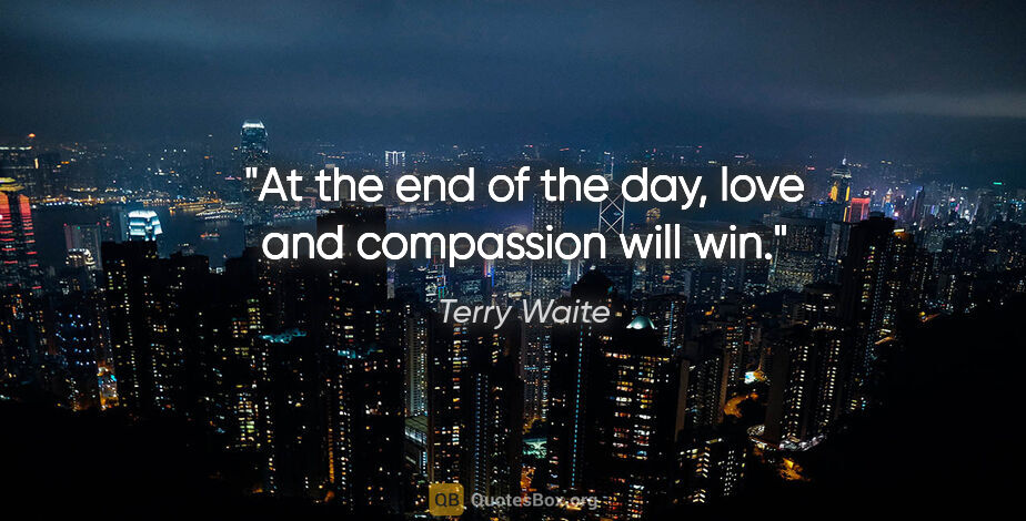 Terry Waite quote: "At the end of the day, love and compassion will win."
