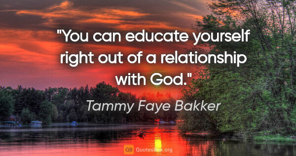 Tammy Faye Bakker quote: "You can educate yourself right out of a relationship with God."