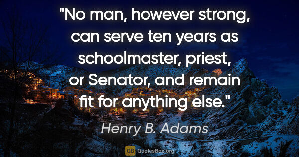 Henry B. Adams quote: "No man, however strong, can serve ten years as schoolmaster,..."
