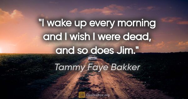 Tammy Faye Bakker quote: "I wake up every morning and I wish I were dead, and so does Jim."
