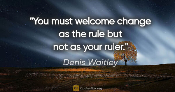 Denis Waitley quote: "You must welcome change as the rule but not as your ruler."