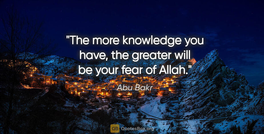 Abu Bakr quote: "The more knowledge you have, the greater will be your fear of..."